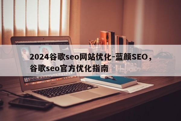 2024谷歌seo网站优化-蓝颜SEO，谷歌seo官方优化指南