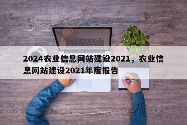 2024农业信息网站建设2021，农业信息网站建设2021年度报告