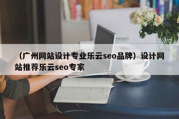 （广州网站设计专业乐云seo品牌）设计网站推荐乐云seo专家