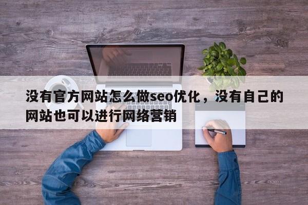 没有官方网站怎么做seo优化，没有自己的网站也可以进行网络营销