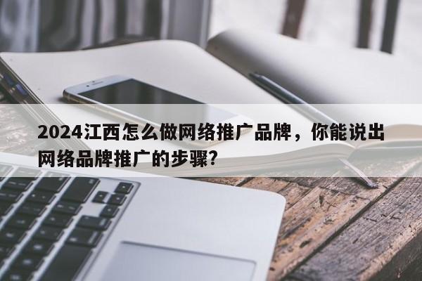 2024江西怎么做网络推广品牌，你能说出网络品牌推广的步骤?