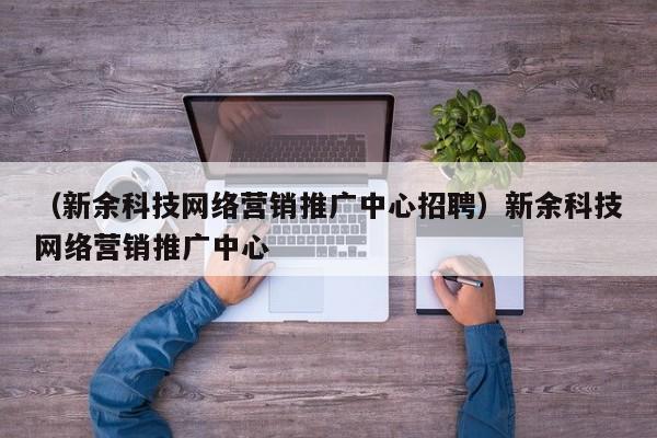 （新余科技网络营销推广中心招聘）新余科技网络营销推广中心