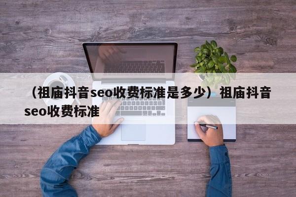 （祖庙抖音seo收费标准是多少）祖庙抖音seo收费标准