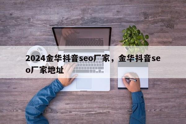 2024金华抖音seo厂家，金华抖音seo厂家地址