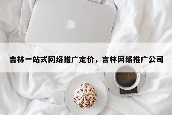 吉林一站式网络推广定价，吉林网络推广公司