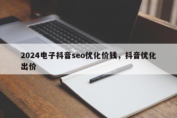 2024电子抖音seo优化价钱，抖音优化出价