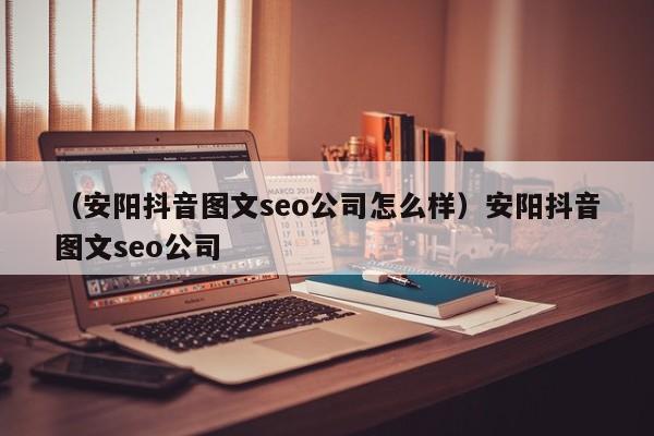 （安阳抖音图文seo公司怎么样）安阳抖音图文seo公司