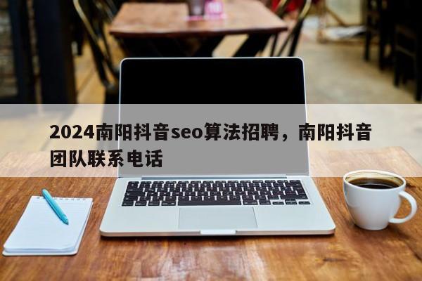 2024南阳抖音seo算法招聘，南阳抖音团队联系电话