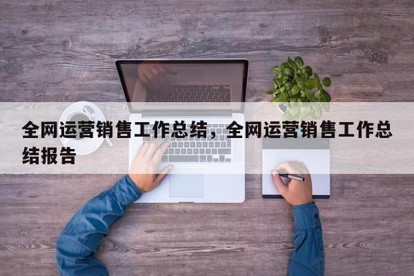 全网运营销售工作总结，全网运营销售工作总结报告