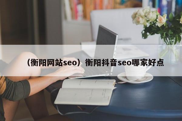 （衡阳网站seo）衡阳抖音seo哪家好点