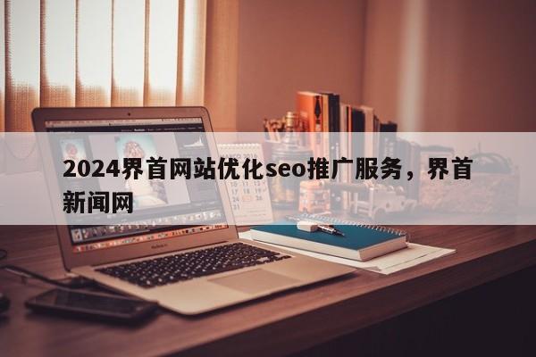 2024界首网站优化seo推广服务，界首新闻网