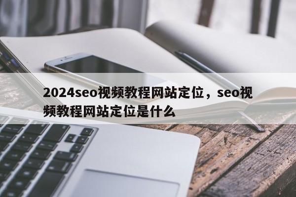 2024seo视频教程网站定位，seo视频教程网站定位是什么