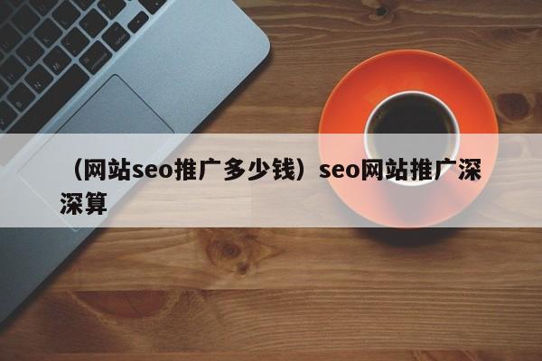 （网站seo推广多少钱）seo网站推广深深算