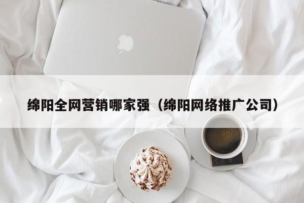 绵阳全网营销哪家强（绵阳网络推广公司）