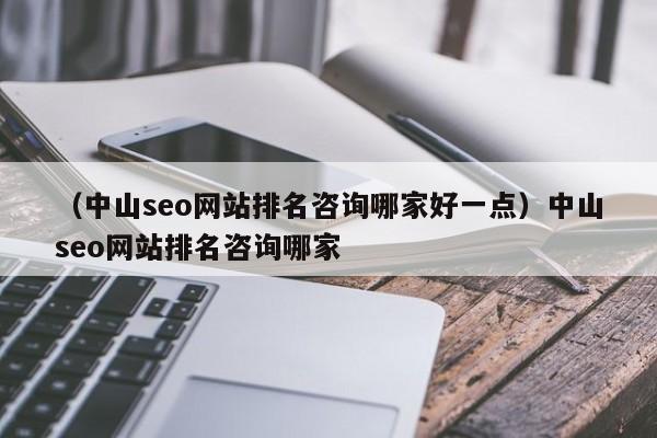 （中山seo网站排名咨询哪家好一点）中山seo网站排名咨询哪家