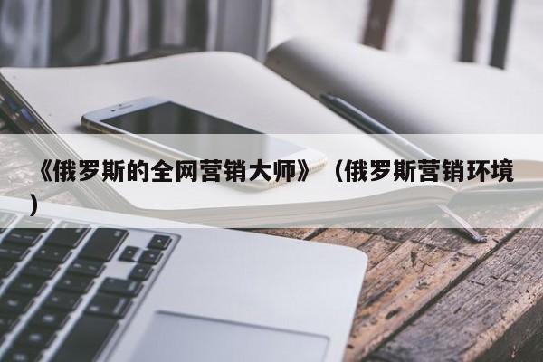 《俄罗斯的全网营销大师》（俄罗斯营销环境）