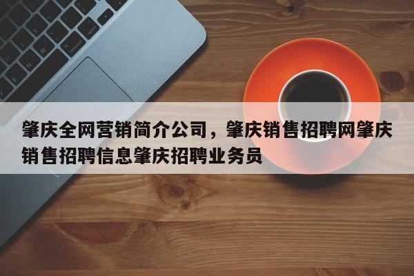 肇庆全网营销简介公司，肇庆销售招聘网肇庆销售招聘信息肇庆招聘业务员