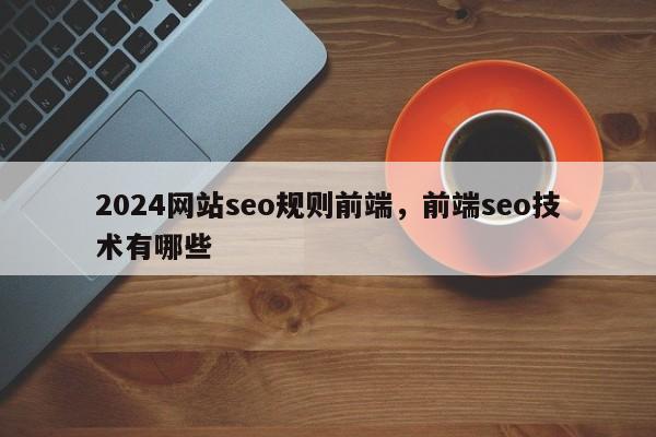 2024网站seo规则前端，前端seo技术有哪些