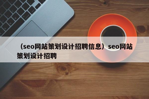 （seo网站策划设计招聘信息）seo网站策划设计招聘