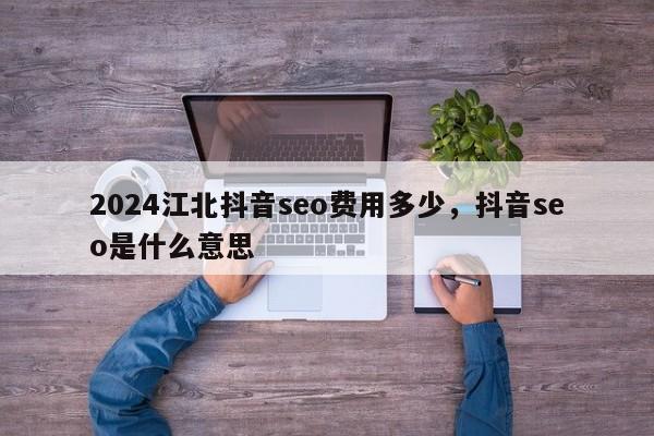 2024江北抖音seo费用多少，抖音seo是什么意思