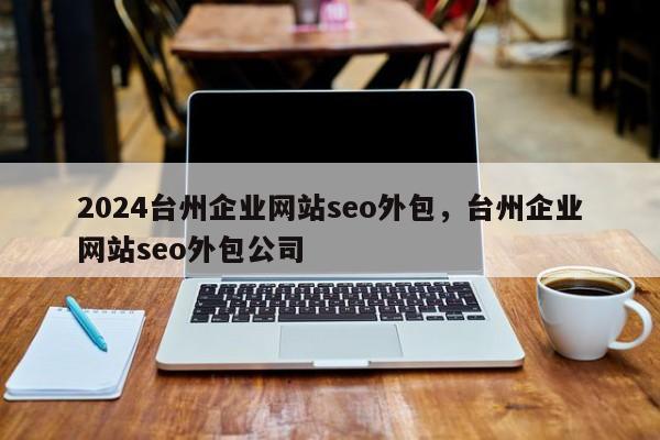 2024台州企业网站seo外包，台州企业网站seo外包公司