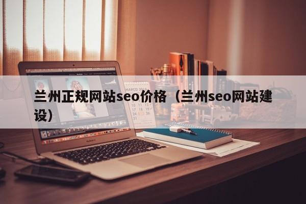 兰州正规网站seo价格（兰州seo网站建设）