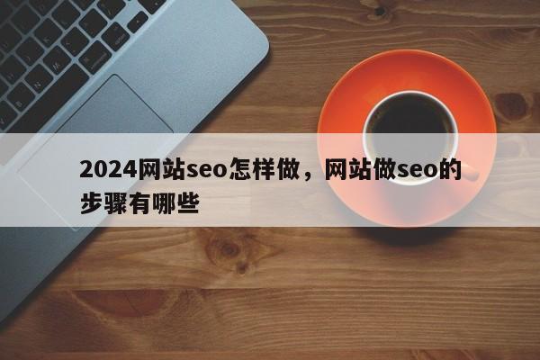 2024网站seo怎样做，网站做seo的步骤有哪些