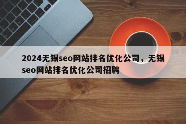 2024无锡seo网站排名优化公司，无锡seo网站排名优化公司招聘