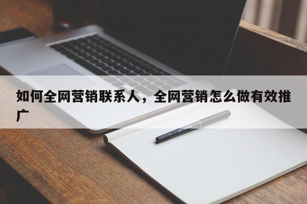 如何全网营销联系人，全网营销怎么做有效推广