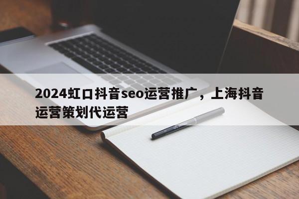 2024虹口抖音seo运营推广，上海抖音运营策划代运营