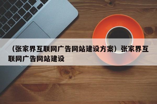 （张家界互联网广告网站建设方案）张家界互联网广告网站建设