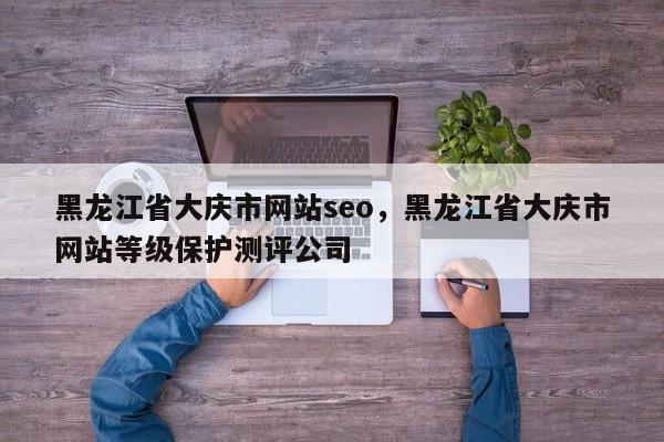 黑龙江省大庆市网站seo，黑龙江省大庆市网站等级保护测评公司