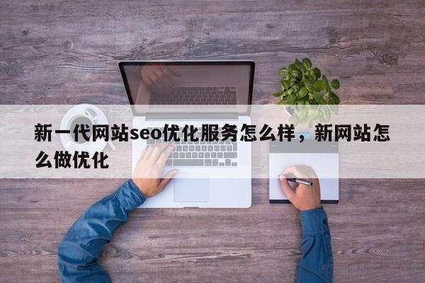 新一代网站seo优化服务怎么样，新网站怎么做优化