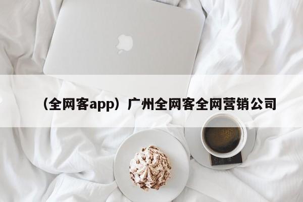 （全网客app）广州全网客全网营销公司