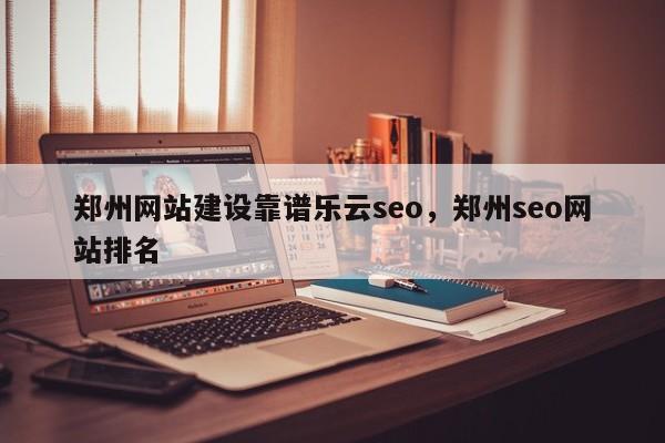 郑州网站建设靠谱乐云seo，郑州seo网站排名