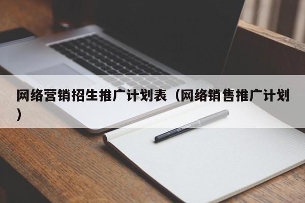 网络营销招生推广计划表（网络销售推广计划）