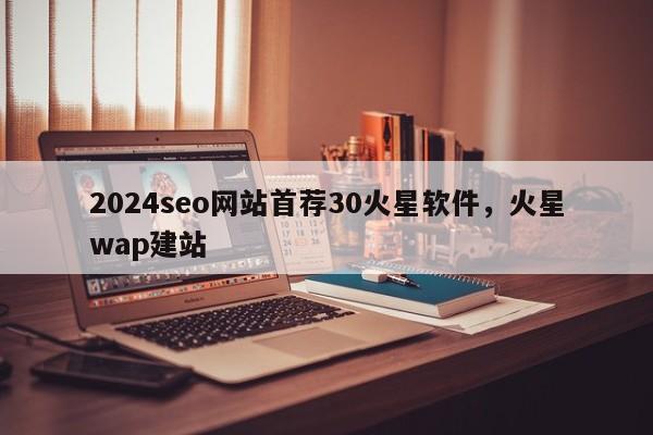 2024seo网站首荐30火星软件，火星wap建站