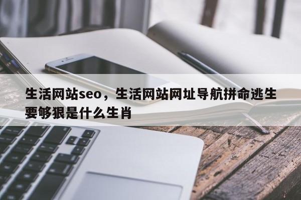 生活网站seo，生活网站网址导航拼命逃生要够狠是什么生肖