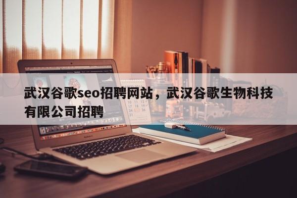 武汉谷歌seo招聘网站，武汉谷歌生物科技有限公司招聘