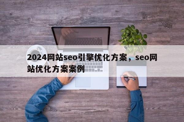 2024网站seo引擎优化方案，seo网站优化方案案例