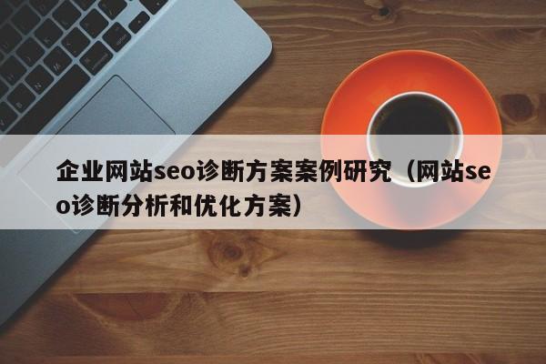 企业网站seo诊断方案案例研究（网站seo诊断分析和优化方案）