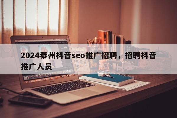 2024泰州抖音seo推广招聘，招聘抖音推广人员