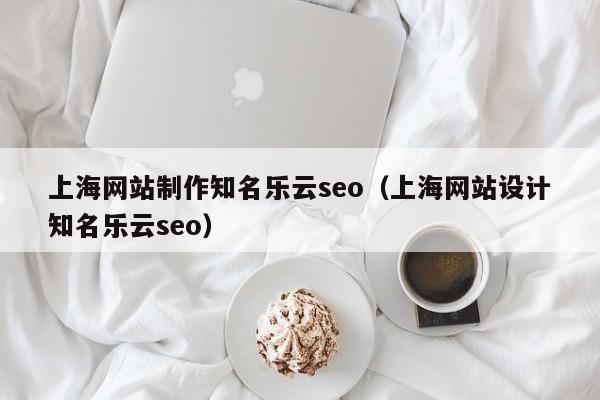 上海网站制作知名乐云seo（上海网站设计知名乐云seo）