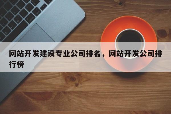 网站开发建设专业公司排名，网站开发公司排行榜