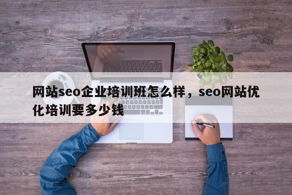 网站seo企业培训班怎么样，seo网站优化培训要多少钱