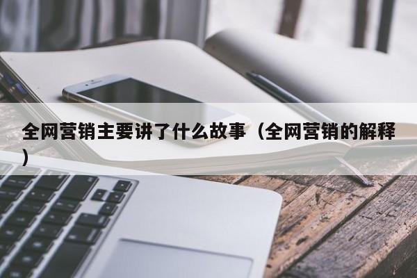 全网营销主要讲了什么故事（全网营销的解释）