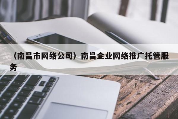 （南昌市网络公司）南昌企业网络推广托管服务