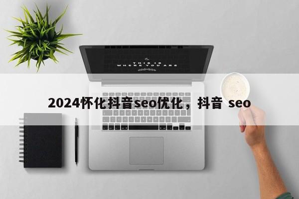 2024怀化抖音seo优化，抖音 seo