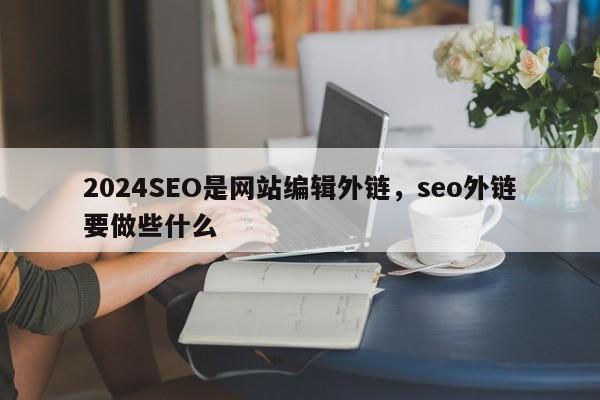 2024SEO是网站编辑外链，seo外链要做些什么