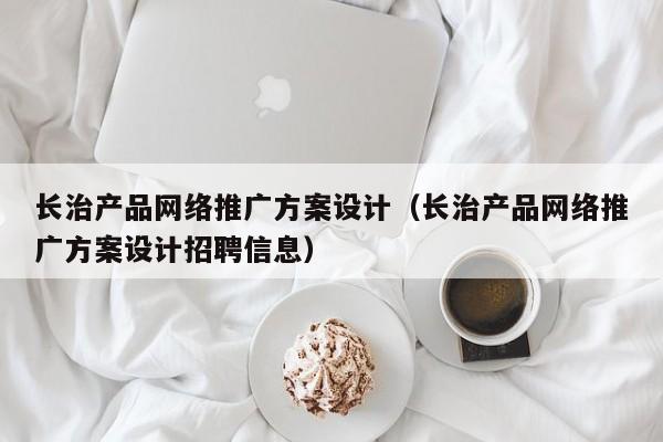 长治产品网络推广方案设计（长治产品网络推广方案设计招聘信息）